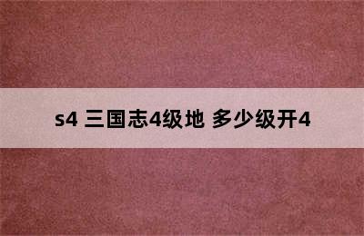 s4 三国志4级地 多少级开4